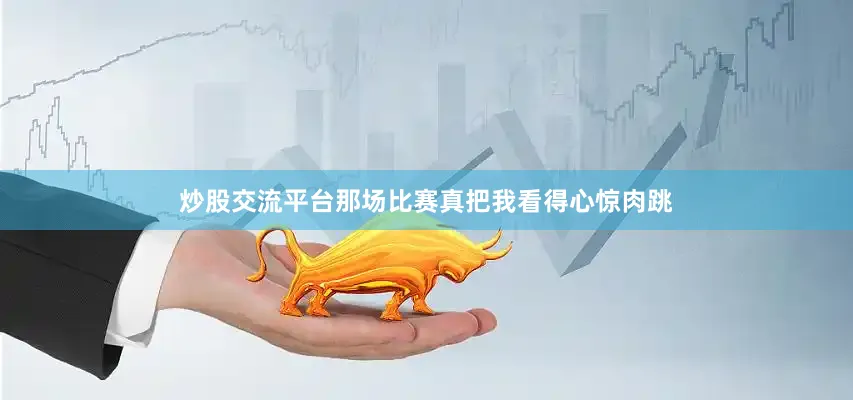 炒股交流平台那场比赛真把我看得心惊肉跳