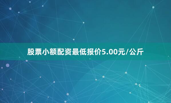 股票小额配资最低报价5.00元/公斤