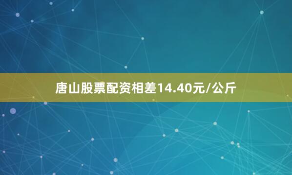 唐山股票配资相差14.40元/公斤