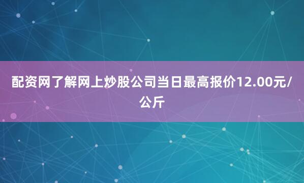配资网了解网上炒股公司当日最高报价12.00元/公斤