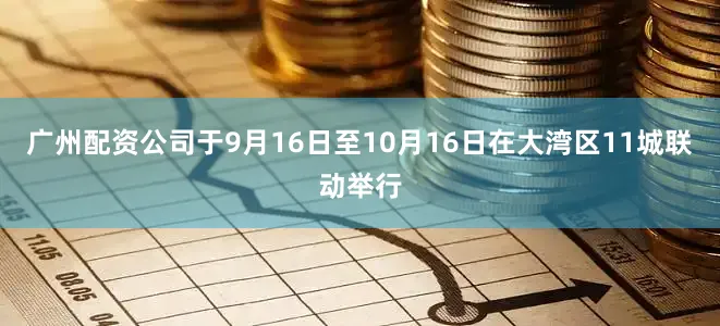 广州配资公司于9月16日至10月16日在大湾区11城联动举行