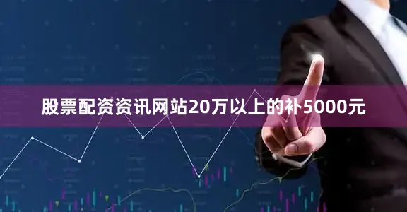 股票配资资讯网站20万以上的补5000元