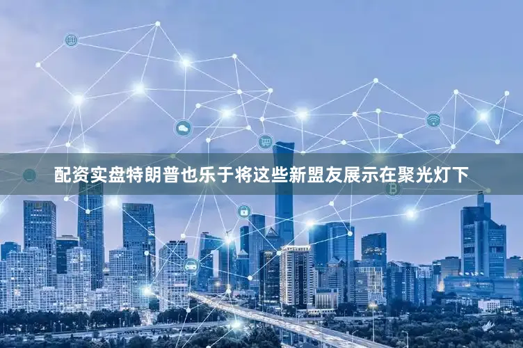 配资实盘特朗普也乐于将这些新盟友展示在聚光灯下