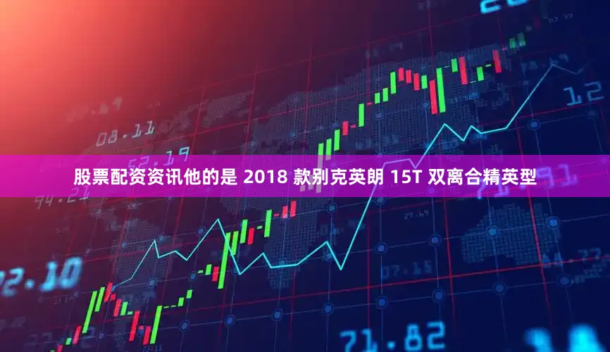 股票配资资讯他的是 2018 款别克英朗 15T 双离合精英型