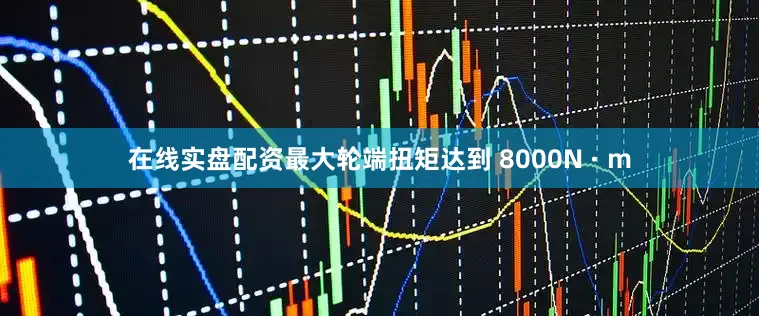 在线实盘配资最大轮端扭矩达到 8000N · m