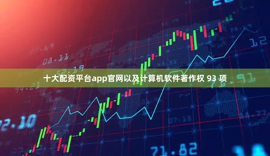 十大配资平台app官网以及计算机软件著作权 93 项